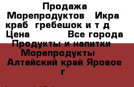 Продажа Морепродуктов. (Икра, краб, гребешок и т.д.) › Цена ­ 1 000 - Все города Продукты и напитки » Морепродукты   . Алтайский край,Яровое г.